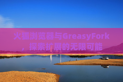 火狐浏览器与GreasyFork，探索扩展的无限可能
